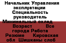 Начальник Управления эксплуатации  › Специальность ­ руководитель › Минимальный оклад ­ 80 › Возраст ­ 55 - Все города Работа » Резюме   . Кировская обл.,Шишканы слоб.